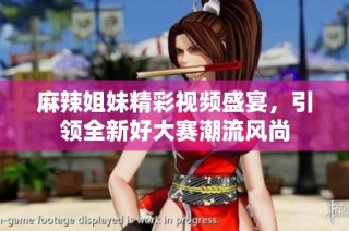 麻辣姐妹精彩视频盛宴，引领全新好大赛潮流风尚