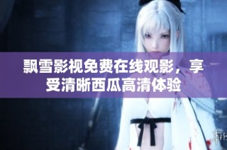 飘雪影视免费在线观影，享受清晰西瓜高清体验