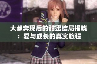 大叔奔现后的甜蜜结局揭晓：爱与成长的真实旅程
