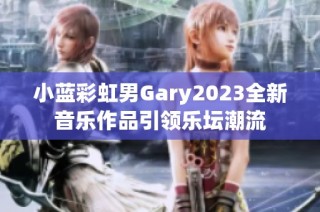 小蓝彩虹男Gary2023全新音乐作品引领乐坛潮流