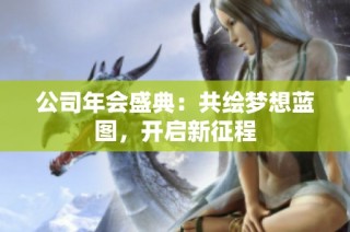 公司年会盛典：共绘梦想蓝图，开启新征程