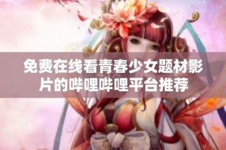 免费在线看青春少女题材影片的哔哩哔哩平台推荐
