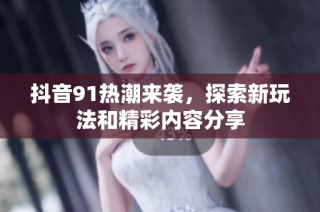 抖音91热潮来袭，探索新玩法和精彩内容分享