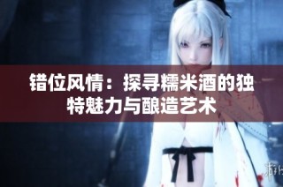 错位风情：探寻糯米酒的独特魅力与酿造艺术