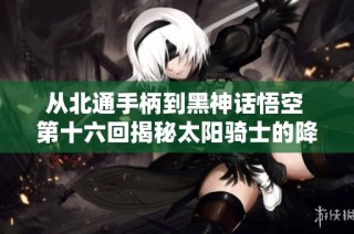 从北通手柄到黑神话悟空 第十六回揭秘太阳骑士的降临之旅