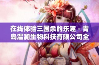 在线体验三国杀的乐趣 - 青岛温澜生物科技有限公司全新平台