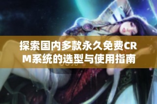 探索国内多款永久免费CRM系统的选型与使用指南