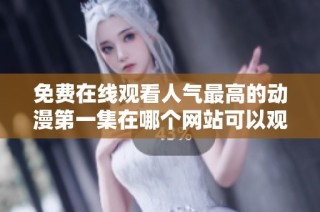 免费在线观看人气最高的动漫第一集在哪个网站可以观看