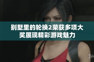 别墅里的轮换2荣获多项大奖展现精彩游戏魅力