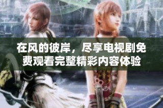 在风的彼岸，尽享电视剧免费观看完整精彩内容体验