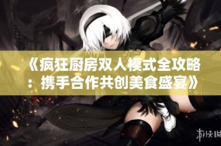 《疯狂厨房双人模式全攻略：携手合作共创美食盛宴》