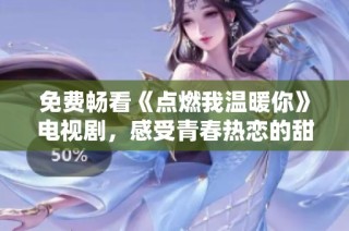 免费畅看《点燃我温暖你》电视剧，感受青春热恋的甜蜜与温馨