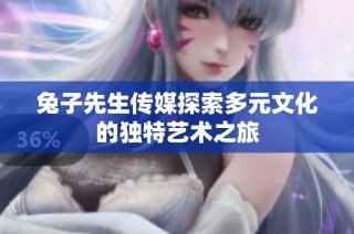 兔子先生传媒探索多元文化的独特艺术之旅
