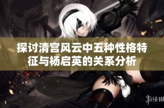 探讨清宫风云中五种性格特征与杨启英的关系分析
