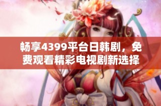 畅享4399平台日韩剧，免费观看精彩电视剧新选择