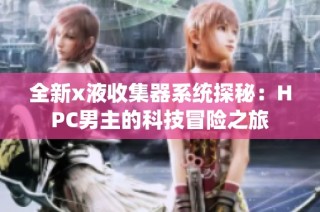 全新x液收集器系统探秘：HPC男主的科技冒险之旅