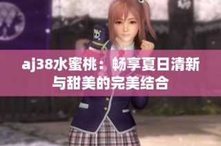 aj38水蜜桃：畅享夏日清新与甜美的完美结合