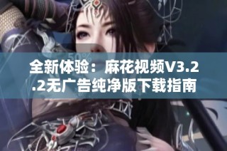 全新体验：麻花视频V3.2.2无广告纯净版下载指南