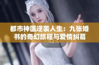 都市神医逆袭人生：九张婚书的奇幻旅程与爱情纠葛