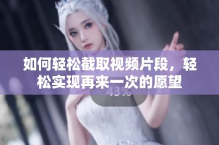 如何轻松截取视频片段，轻松实现再来一次的愿望