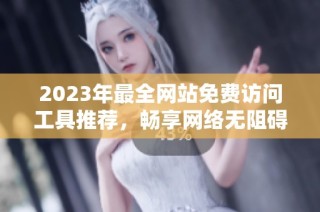 2023年最全网站免费访问工具推荐，畅享网络无阻碍