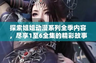 探索姐姐动漫系列全季内容，尽享1至6全集的精彩故事