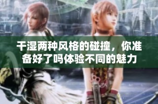 干湿两种风格的碰撞，你准备好了吗体验不同的魅力