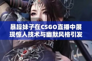 暴躁妹子在CSGO直播中展现惊人技术与幽默风格引发热议