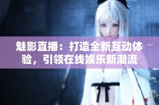 魅影直播：打造全新互动体验，引领在线娱乐新潮流