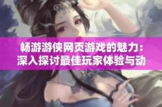 畅游游侠网页游戏的魅力：深入探讨最佳玩家体验与动漫角色生成技术