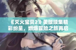 《灭火宝贝2》美版续集精彩纷呈，燃爆冒险之旅再启航