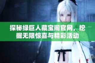 探秘绿巨人藏宝阁官网，挖掘无限惊喜与精彩活动