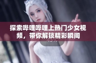 探索哔哩哔哩上热门少女视频，带你解锁精彩瞬间