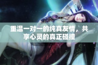 重温一对一的纯真友情，共享心灵的真正碰撞