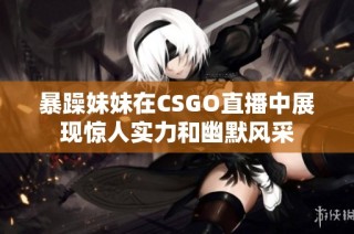 暴躁妹妹在CSGO直播中展现惊人实力和幽默风采