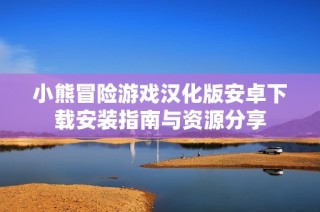 小熊冒险游戏汉化版安卓下载安装指南与资源分享
