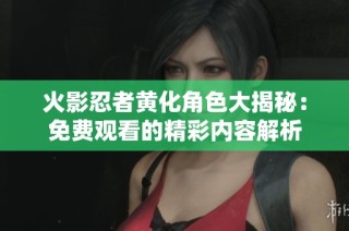 火影忍者黄化角色大揭秘：免费观看的精彩内容解析