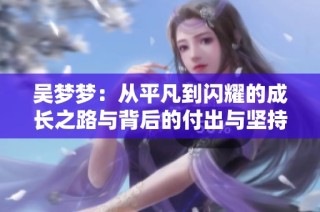吴梦梦：从平凡到闪耀的成长之路与背后的付出与坚持