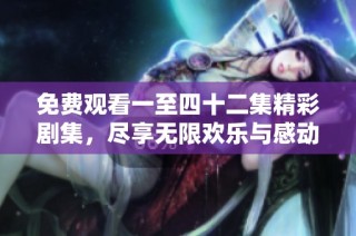 免费观看一至四十二集精彩剧集，尽享无限欢乐与感动