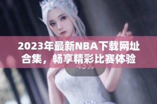 2023年最新NBA下载网址合集，畅享精彩比赛体验