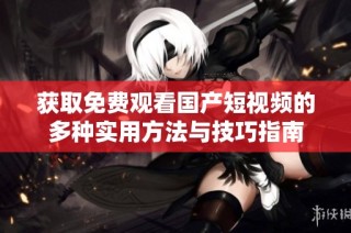 获取免费观看国产短视频的多种实用方法与技巧指南