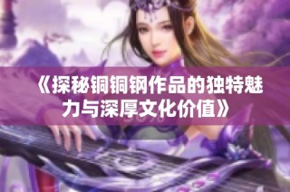 《探秘铜铜钢作品的独特魅力与深厚文化价值》