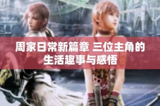 周家日常新篇章 三位主角的生活趣事与感悟