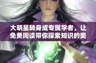 大明星转身成专属学者，让免费阅读带你探索知识的奥秘