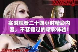 实时观看二十四小时精彩内容，不容错过的精彩体验！