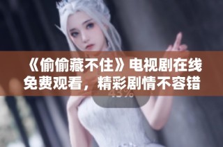《偷偷藏不住》电视剧在线免费观看，精彩剧情不容错过！