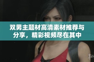 双男主题材高清素材推荐与分享，精彩视频尽在其中