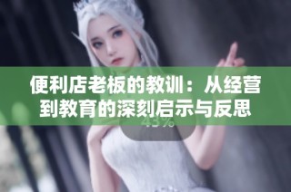便利店老板的教训：从经营到教育的深刻启示与反思