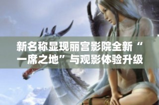 新名称显现丽宫影院全新“一席之地”与观影体验升级
