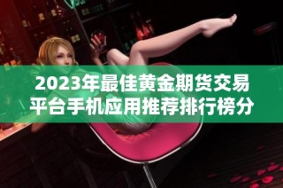 2023年最佳黄金期货交易平台手机应用推荐排行榜分析